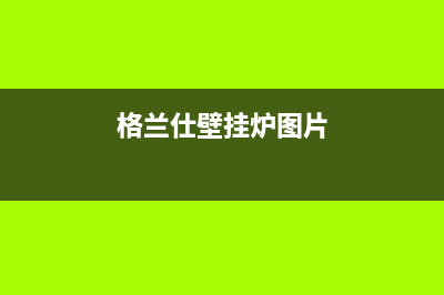 格兰仕壁挂炉24小时服务热线电话(2023更新)售后联系电话(格兰仕壁挂炉图片)