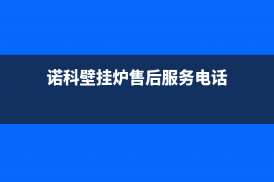 诺科壁挂炉售后服务电话(2023更新)售后服务热线(诺科壁挂炉售后服务电话)