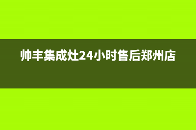 帅丰集成灶24小时售后2023已更新售后服务24小时电话(帅丰集成灶24小时售后郑州店)