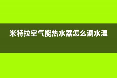 米特拉空气能热水器售后电话(2023更新)售后服务网点人工400(米特拉空气能热水器怎么调水温)