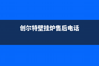 创尔特壁挂炉售后维修电话2023已更新售后联系电话(创尔特壁挂炉售后电话)