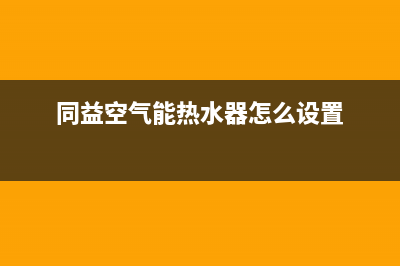 同益空气能热水器售后维修服务电话(2023更新)售后400总部电话(同益空气能热水器怎么设置)