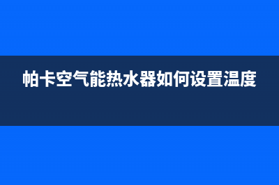 帕卡空气能热水器售后维修电话(总部/更新)售后24小时厂家客服电话(帕卡空气能热水器如何设置温度)