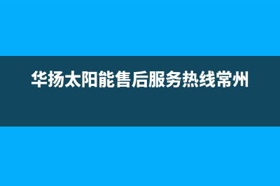 华扬太阳能售后维修点2023已更新售后维修网点(华扬太阳能售后服务热线常州)