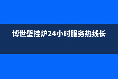 博世壁挂炉24小时服务热线2023已更新客服电话24(博世壁挂炉24小时服务热线长沙)