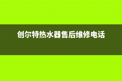 创尔特热水器售后电话(今日/更新)售后服务人工电话(创尔特热水器售后维修电话)