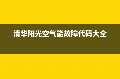 清华阳光空气能售后服务电话(总部/更新)售后服务网点400客服电话(清华阳光空气能故障代码大全)