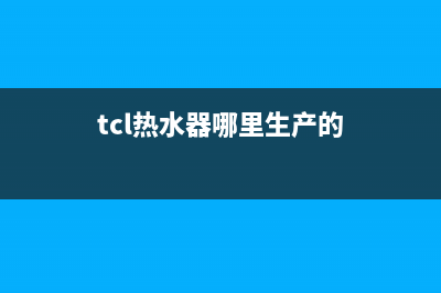 TCL热水器全国统一服务热线(今日/更新)售后服务人工受理(tcl热水器哪里生产的)