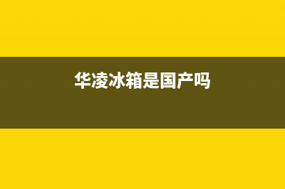 华凌冰箱全国统一服务热线2023已更新(今日/更新)全国统一厂家24小时上门维修服务(华凌冰箱是国产吗)