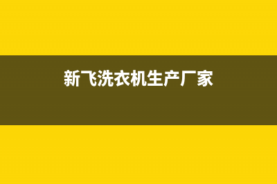 新飞洗衣机全国维修点(今日/更新)全国统一厂家24小时咨询电话(新飞洗衣机生产厂家)