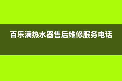 百乐满热水器售后电话(2023更新)售后400客服电话(百乐满热水器售后维修服务电话)