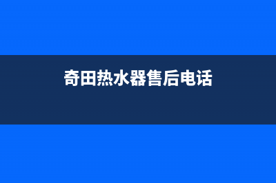 奇田热水器售后服务电话(2023更新)售后400网点客服电话(奇田热水器售后电话)