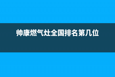 帅康燃气灶全国统一服务热线2023已更新售后服务24小时维修电话(帅康燃气灶全国排名第几位)