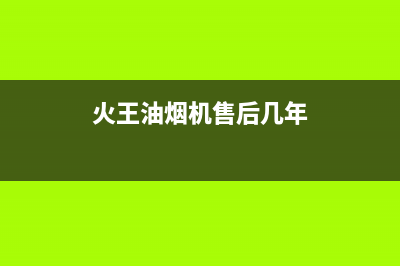 火王油烟机售后电话2023已更新(今日/更新)售后服务网点(火王油烟机售后几年)