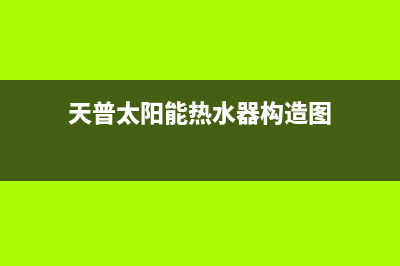 天普太阳能热水器售后维修电话(400已更新)售后维修网点(天普太阳能热水器构造图)