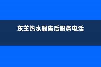 东芝热水器24小时服务电话2023已更新售后服务人工电话(东芝热水器售后服务电话)