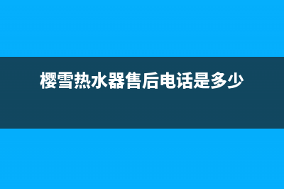 樱雪热水器售后维修服务电话(总部/更新)售后400安装电话(樱雪热水器售后电话是多少)