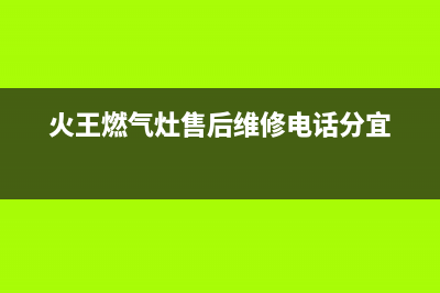 火王燃气灶售后维修电话(总部/更新)全国统一服务号码多少(火王燃气灶售后维修电话分宜)