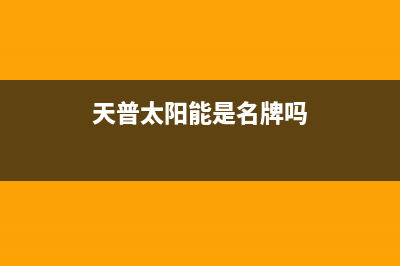 天普太阳能全国售后电话(总部/更新)维修电话24小时(天普太阳能是名牌吗)