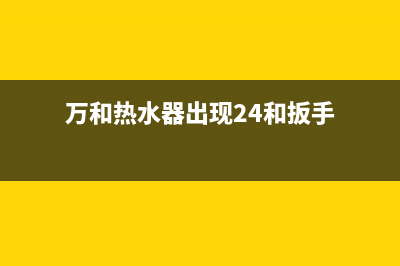 万和热水器出现e5是什么故障(万和热水器出现24和扳手)