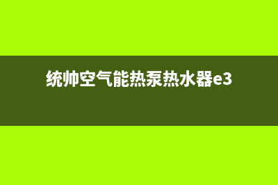 统帅空气能热泵售后400总部电话(2022更新)(统帅空气能热泵热水器e3)