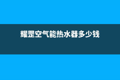 耀罡空气能热水器售后服务24小时4002022已更新(2022更新)(耀罡空气能热水器多少钱)