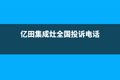 亿田集成灶全国统一服务热线(亿田集成灶全国投诉电话)