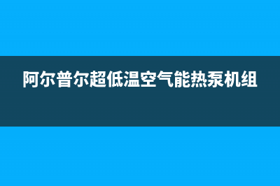 阿尔普尔Airpower空气能热泵售后人工服务热线已更新(2023更新)(阿尔普尔超低温空气能热泵机组)