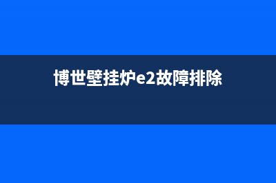 博世壁挂炉e2故障代码原因(博世壁挂炉e2故障排除)