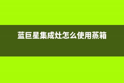 蓝巨星集成灶售后维修服务电话(蓝巨星集成灶怎么使用蒸箱)