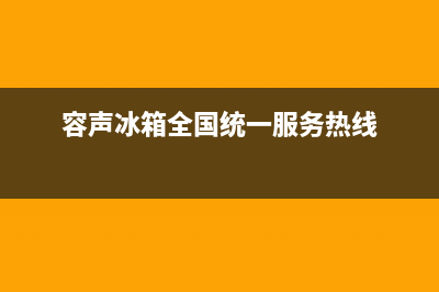 容声冰箱全国统一服务热线|售后400总部电话已更新(2022更新)(容声冰箱全国统一服务热线)