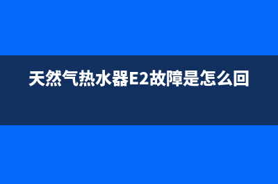 天然气热水器e2故障处理方法(天然气热水器E2故障是怎么回事)