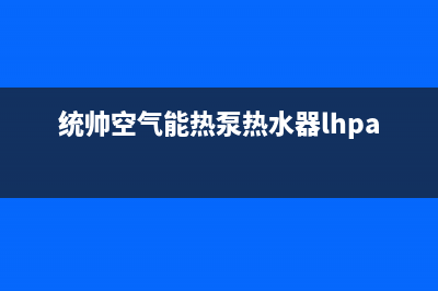 统帅空气能热泵售后400专线2022已更新(2022更新)(统帅空气能热泵热水器lhpa200-1.0d)