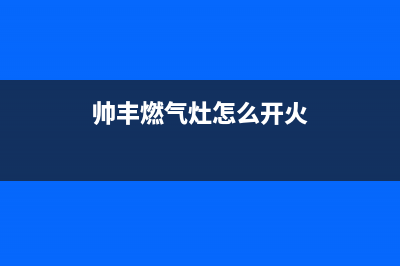 帅丰燃气灶24小时服务热线电话/售后服务专线已更新(2023更新)(帅丰燃气灶怎么开火)