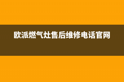 欧派燃气灶售后维修电话|全国24小时售后服务热线(欧派燃气灶售后维修电话官网)