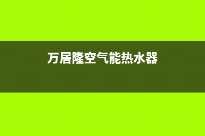 万居隆空气能热泵售后400安装电话(2022更新)(万居隆空气能热水器)