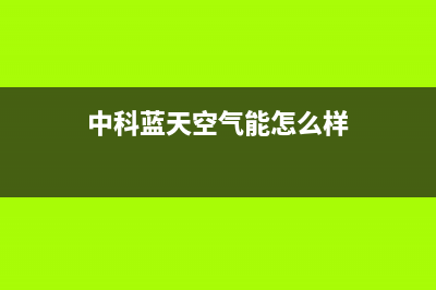 中科蓝天空气能热水器售后服务网点400(2022更新)(中科蓝天空气能怎么样)