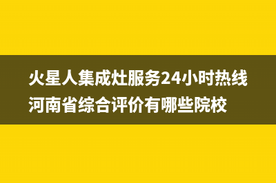 火星人集成灶服务24小时热线(火星人集成灶服务24小时热线河南省综合评价有哪些院校)