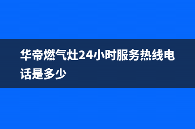 华帝燃气灶24小时服务热线电话|售后服务热线24小时人工服务热线电话(华帝燃气灶24小时服务热线电话是多少)