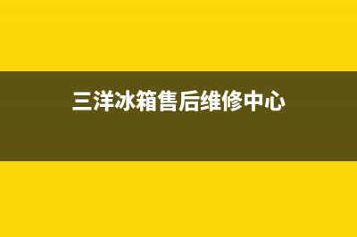 三洋冰箱售后维修电话号码|售后服务网点预约电话已更新(2022更新)(三洋冰箱售后维修中心)