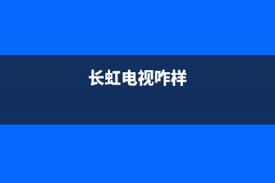 长虹电视24小时服务电话(2023更新)售后400人工电话(长虹电视咋样)