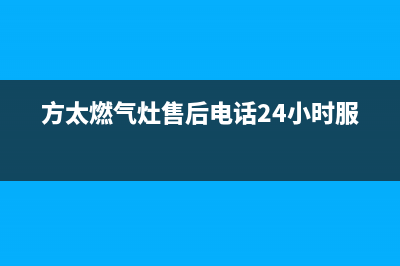 方太燃气灶售后服务热线官网/售后服务网点24小时(2022更新)(方太燃气灶售后电话24小时服务)