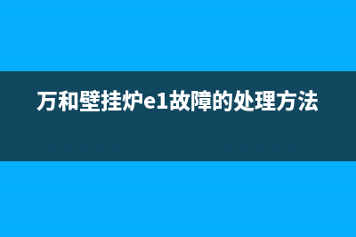 万和壁挂炉e1故障(万和壁挂炉e1故障的处理方法)