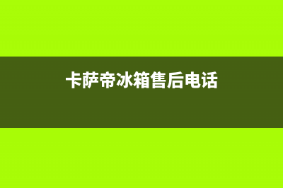 卡萨帝冰箱售后服务电话24小时|售后24小时厂家咨询服务2023已更新(2023更新)(卡萨帝冰箱售后电话)