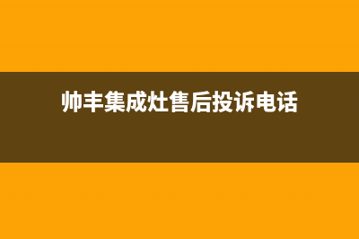 帅丰集成灶售后全国维修电话(帅丰集成灶售后投诉电话)