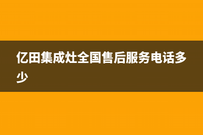 亿田集成灶全国统一服务热线(亿田集成灶全国售后服务电话多少)