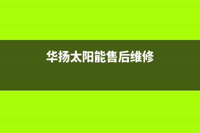 华扬太阳能售后服务热线/24小时服务热线(2022更新)(华扬太阳能售后维修)