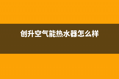 创昇空气能热水器售后服务网点24小时人工客服热线2023已更新(2023更新)(创升空气能热水器怎么样)