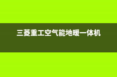 三菱重工空气能热水器售后400客服电话已更新(2022更新)(三菱重工空气能地暖一体机)