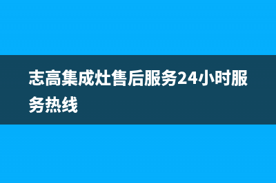 志高集成灶售后维修电话(志高集成灶售后服务24小时服务热线)